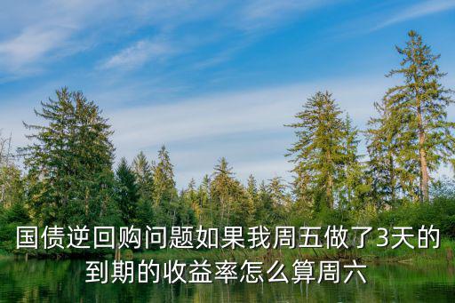 國(guó)債逆回購(gòu)問題如果我周五做了3天的到期的收益率怎么算周六
