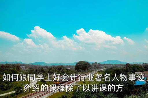 如何跟同學(xué)上好會(huì)計(jì)行業(yè)著名人物事跡介紹的課程除了以講課的方