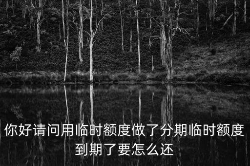你好請(qǐng)問(wèn)用臨時(shí)額度做了分期臨時(shí)額度到期了要怎么還