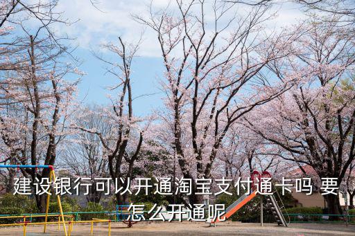 建行閃付卡怎么開通嗎，建設銀行可以開通淘寶支付通卡嗎 要怎么開通呢