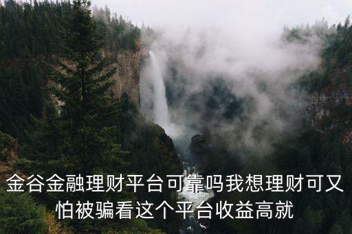金谷金融理財(cái)平臺可靠嗎我想理財(cái)可又怕被騙看這個平臺收益高就