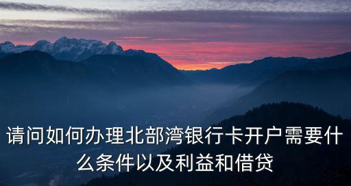請問如何辦理北部灣銀行卡開戶需要什么條件以及利益和借貸