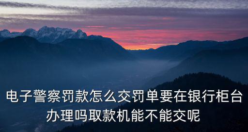 電子警察罰款怎么交罰單要在銀行柜臺(tái)辦理嗎取款機(jī)能不能交呢