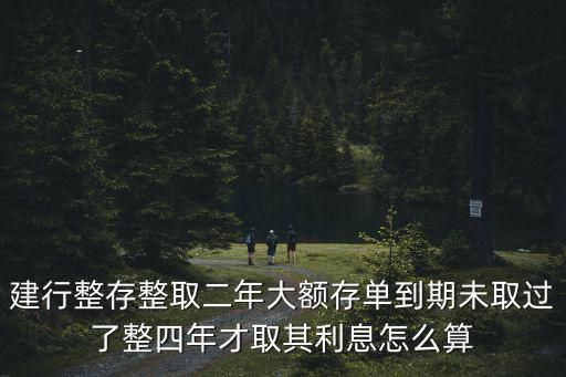 建行整存整取二年大額存單到期未取過了整四年才取其利息怎么算