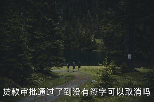 貸款審批通過了到?jīng)]有簽字可以取消嗎