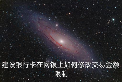 建行轉(zhuǎn)賬單筆限額怎么修改，建行網(wǎng)上銀行怎么修改限額