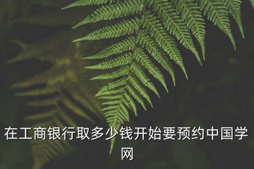 在工商銀行取多少錢開始要預約中國學網(wǎng)