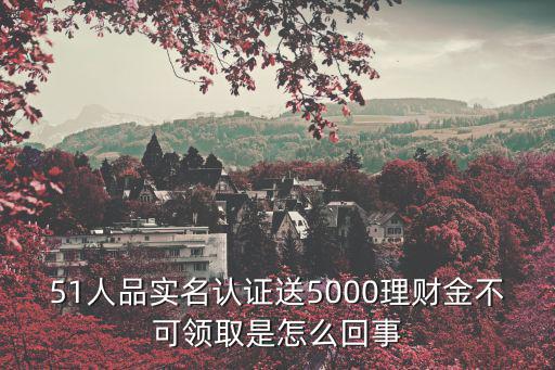 51人品實名認證送5000理財金不可領取是怎么回事