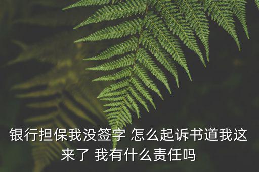 擔(dān)保人不簽字怎么處理，銀行擔(dān)保我沒簽字 怎么起訴書道我這來了 我有什么責(zé)任嗎