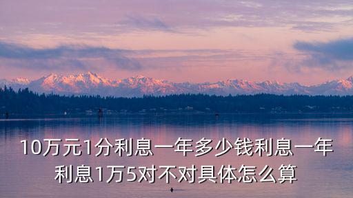 10萬元1分利息一年多少錢利息一年利息1萬5對(duì)不對(duì)具體怎么算