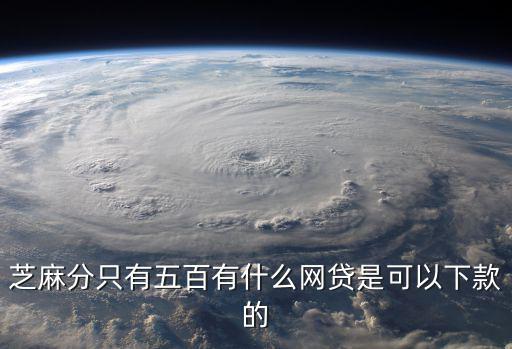 芝麻分只有五百有什么網(wǎng)貸是可以下款的