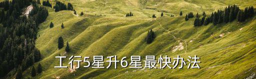工行雙五星怎么升六星，工行5星升6星最快辦法