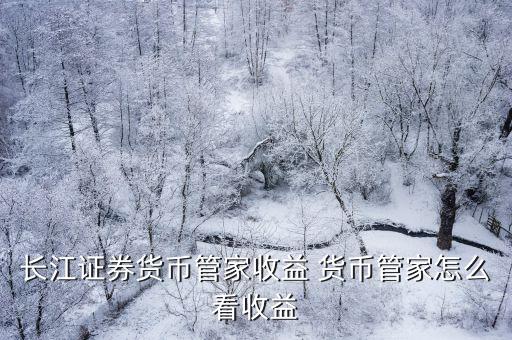 現(xiàn)金管家收益怎么看，長江證券貨幣管家收益 貨幣管家怎么看收益