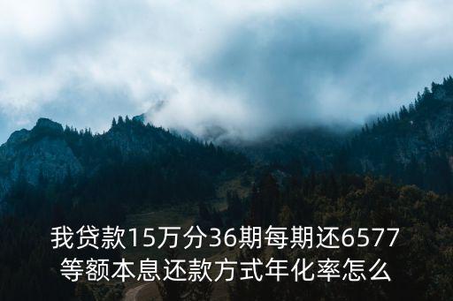 我貸款15萬分36期每期還6577等額本息還款方式年化率怎么