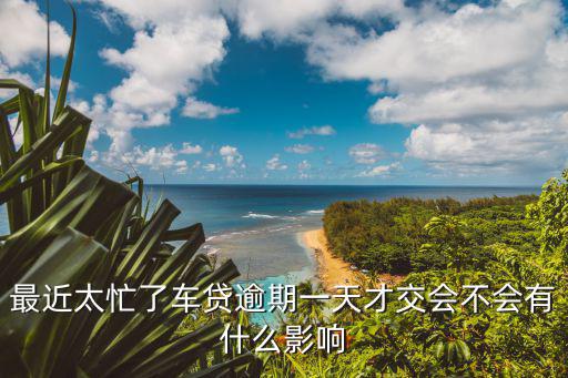 最近太忙了車貸逾期一天才交會不會有什么影響