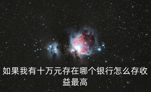 10萬怎么存款利息最高，十萬元怎么存利息最高
