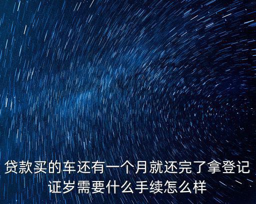 貸款買的車還有一個(gè)月就還完了拿登記證歲需要什么手續(xù)怎么樣
