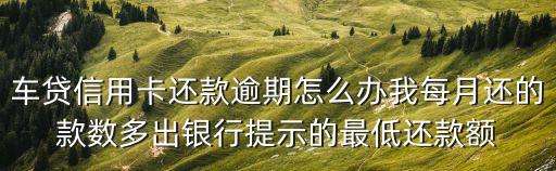 車貸卡逾期怎么辦，車貸信用卡還款逾期怎么辦我每月還的款數(shù)多出銀行提示的最低還款額