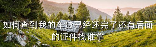 車貸是否還完怎么查詢，如何查到我的車貸已經(jīng)還完了還有后面的證件找誰拿