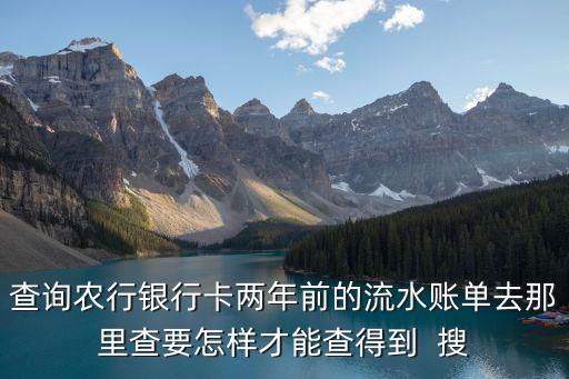 怎么查農(nóng)業(yè)銀行的流水賬單，查詢農(nóng)行銀行卡兩年前的流水賬單去那里查要怎樣才能查得到  搜