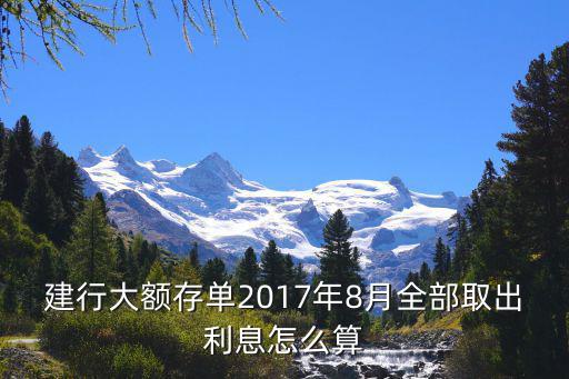 建行大額存單2017年8月全部取出利息怎么算