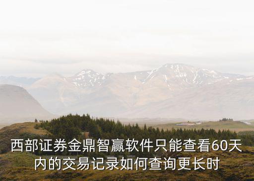 西部證券金鼎智贏軟件只能查看60天內的交易記錄如何查詢更長時