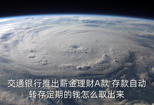 交通銀行薪a怎么取出來，交通銀行推出薪金理財A款 存款自動轉(zhuǎn)存定期的錢怎么取出來