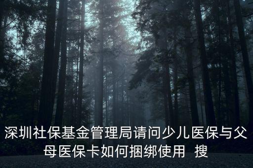 深圳社保基金管理局請問少兒醫(yī)保與父母醫(yī)?？ㄈ绾卫壥褂? 搜