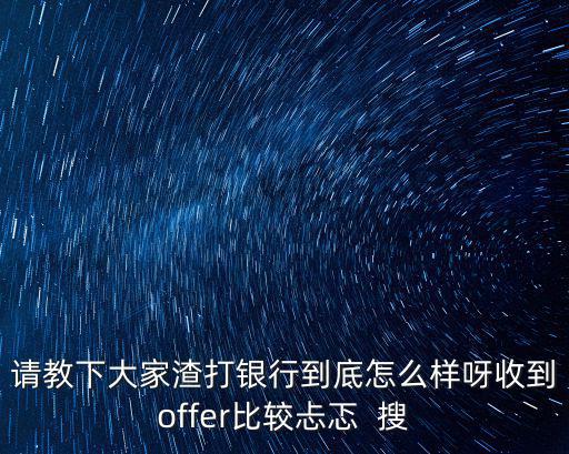 天津渣打銀行怎么樣，請教下大家渣打銀行到底怎么樣呀收到offer比較忐忑  搜