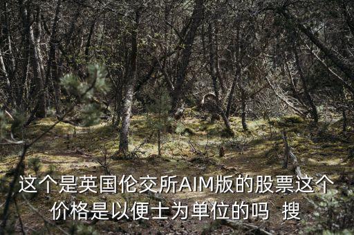 這個(gè)是英國(guó)倫交所AIM版的股票這個(gè)價(jià)格是以便士為單位的嗎  搜