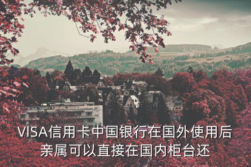 VISA信用卡中國銀行在國外使用后親屬可以直接在國內(nèi)柜臺還