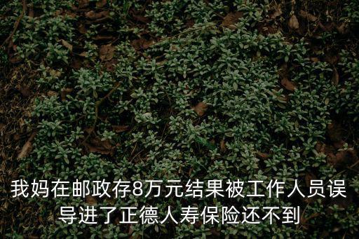 正德人壽保險怎么退保，我媽在郵政存8萬元結(jié)果被工作人員誤導進了正德人壽保險還不到
