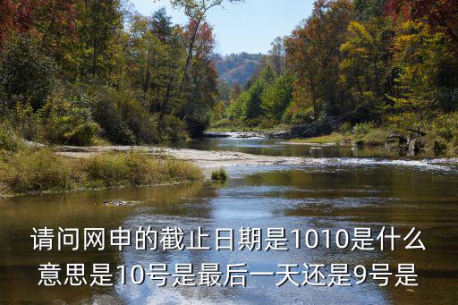 請問網(wǎng)申的截止日期是1010是什么意思是10號是最后一天還是9號是