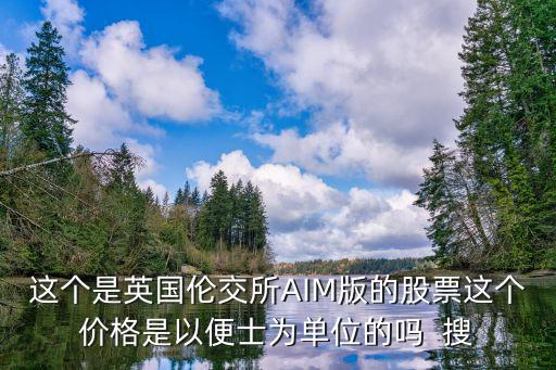倫敦證券交易所aim板股票怎么查，這個是英國倫交所AIM版的股票這個價格是以便士為單位的嗎  搜