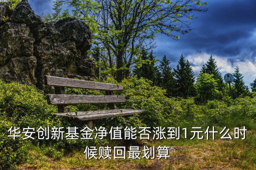 華安創(chuàng)新基金凈值能否漲到1元什么時(shí)候贖回最劃算