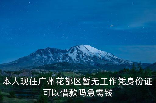廣州沒有工作怎么貸款，本人現(xiàn)住廣州花都區(qū)暫無工作憑身份證可以借款嗎急需錢