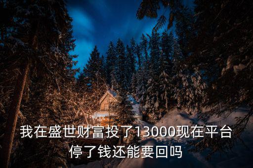 我在盛世財富投了13000現(xiàn)在平臺停了錢還能要回嗎