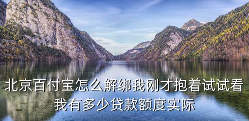 北京百付寶怎么解綁我剛才抱著試試看我有多少貸款額度實際