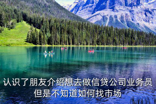 認(rèn)識(shí)了朋友介紹想去做信貸公司業(yè)務(wù)員但是不知道如何找市場(chǎng)