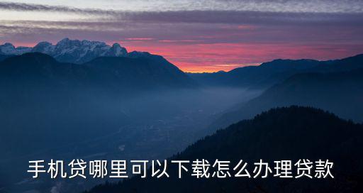 厚金貸怎么下載，手機貸哪里可以下載怎么辦理貸款