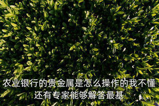 農(nóng)業(yè)銀行的貴金屬是怎么操作的我不懂還有專家能夠解答最基