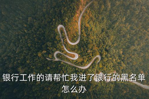 銀行黑名單怎么辦，銀行工作的請幫忙我進(jìn)了銀行的黑名單怎么辦