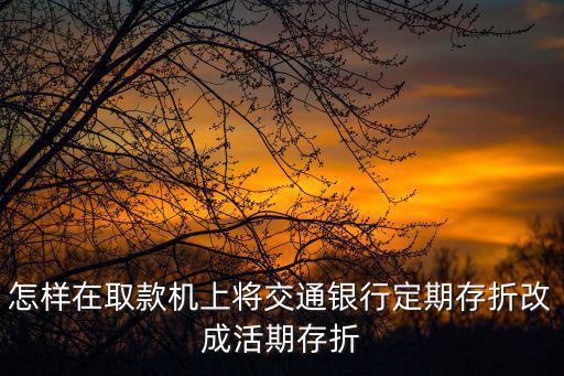 交通銀行定期怎么轉(zhuǎn)活期，怎樣在取款機(jī)上將交通銀行定期存折改成活期存折