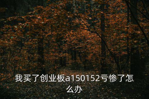 我買了創(chuàng)業(yè)板a150152虧慘了怎么辦