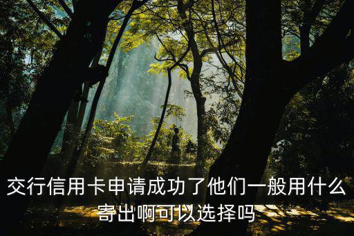 交行信用卡申請(qǐng)成功了他們一般用什么寄出啊可以選擇嗎