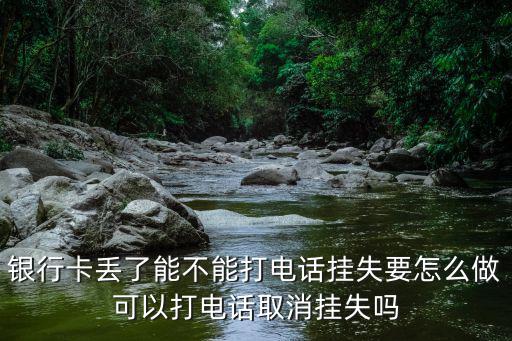 電話掛失銀行卡怎么辦，銀行卡丟了能不能打電話掛失要怎么做可以打電話取消掛失嗎