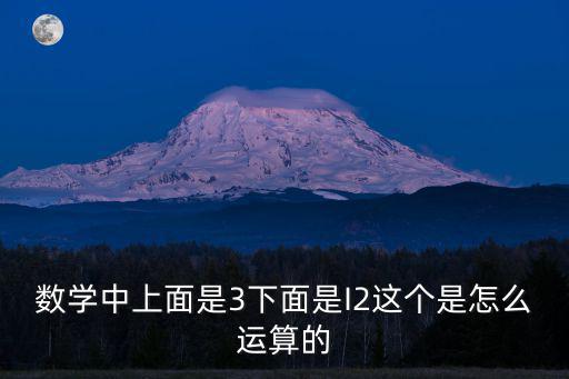 數(shù)學(xué)中上面是3下面是I2這個是怎么運算的