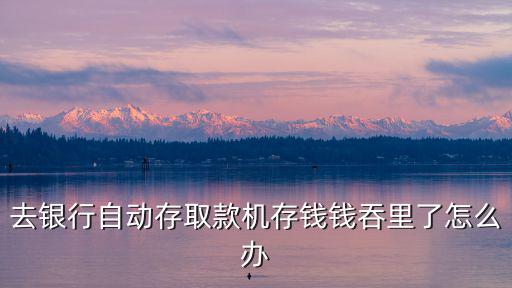 去銀行自動(dòng)存取款機(jī)存錢錢吞里了怎么辦