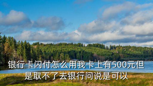 銀行卡閃付怎么用我卡上有500元但是取不了去銀行問說是可以