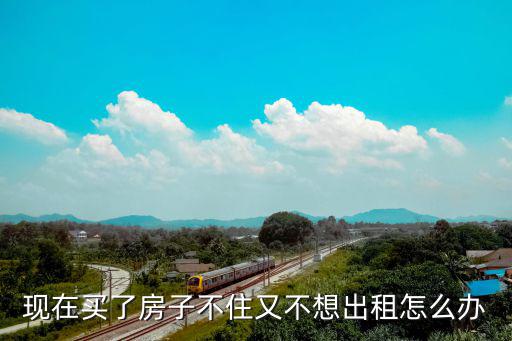 現(xiàn)在買了房子不住又不想出租怎么辦